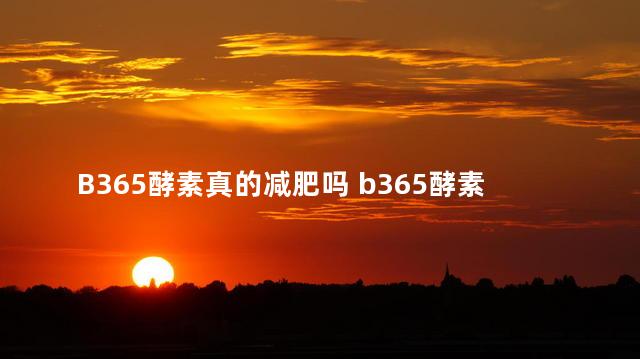 B365酵素真的减肥吗 b365酵素的评价怎么样